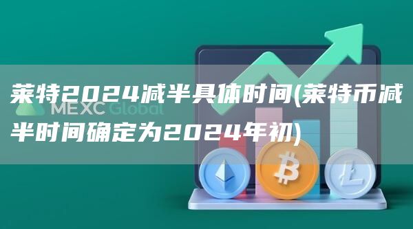 莱特2024减半具体时间 - 莱特币减半时间确定为2024年初
